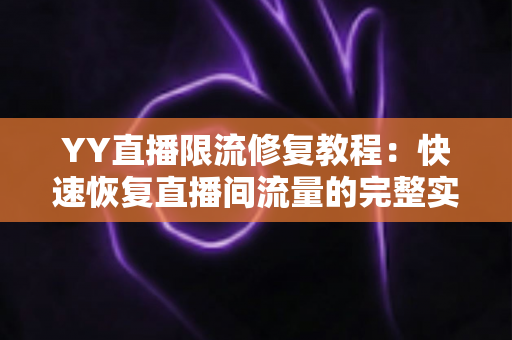 YY直播限流修复教程：快速恢复直播间流量的完整实操指南