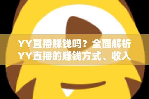 YY直播赚钱吗？全面解析YY直播的赚钱方式、收入水平与新人入行指南