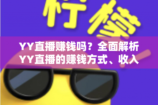 YY直播赚钱吗？全面解析YY直播的赚钱方式、收入水平与新人入行指南