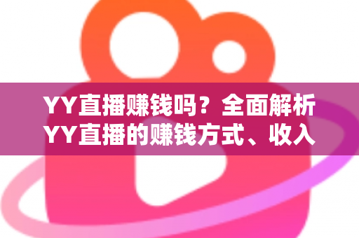YY直播赚钱吗？全面解析YY直播的赚钱方式、收入水平与新人入行指南