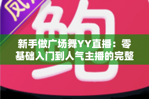 新手做广场舞YY直播:零基础入门到人气主播的完整实战指南 新手做广场舞YY直播:零基础入门到人气主播的完整实战指南
