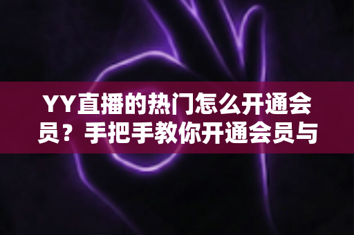 YY直播的热门怎么开通会员?手把手教你开通会员与玩转热门的全攻略 YY直播的热门怎么开通会员?手把手教你开通会员与玩转热门的全攻略
