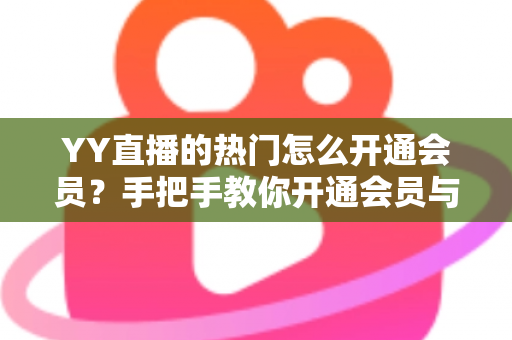 YY直播的热门怎么开通会员?手把手教你开通会员与玩转热门的全攻略 YY直播的热门怎么开通会员?手把手教你开通会员与玩转热门的全攻略