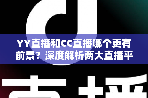 YY直播和CC直播哪个更有前景?深度解析两大直播平台的现状、优势与未来发展趋势 YY直播和CC直播哪个更有前景?深度解析两大直播平台的现状、优势与未来发展趋势