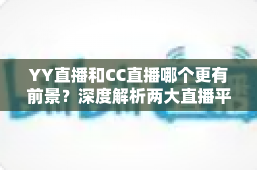 YY直播和CC直播哪个更有前景?深度解析两大直播平台的现状、优势与未来发展趋势 YY直播和CC直播哪个更有前景?深度解析两大直播平台的现状、优势与未来发展趋势