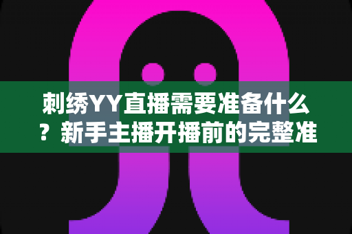 刺绣YY直播需要准备什么？新手主播开播前的完整准备清单与实用指南