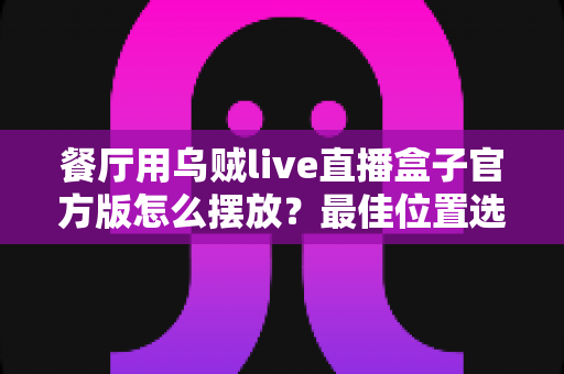 餐厅用乌贼live直播盒子官方版怎么摆放?最佳位置选择与安装摆放全攻略 餐厅用乌贼live直播盒子官方版怎么摆放?最佳位置选择与安装摆放全攻略