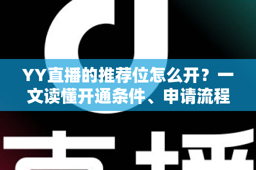 YY直播的推荐位怎么开？一文读懂开通条件、申请流程与上热门技巧