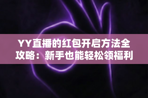YY直播的红包开启方法全攻略:新手也能轻松领福利的完整教程 YY直播的红包开启方法全攻略:新手也能轻松领福利的完整教程