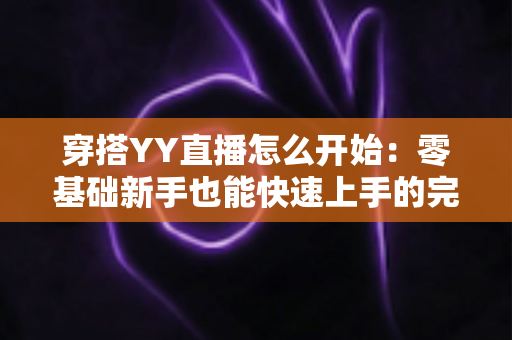 穿搭YY直播怎么开始:零基础新手也能快速上手的完整实战指南 穿搭YY直播怎么开始:零基础新手也能快速上手的完整实战指南