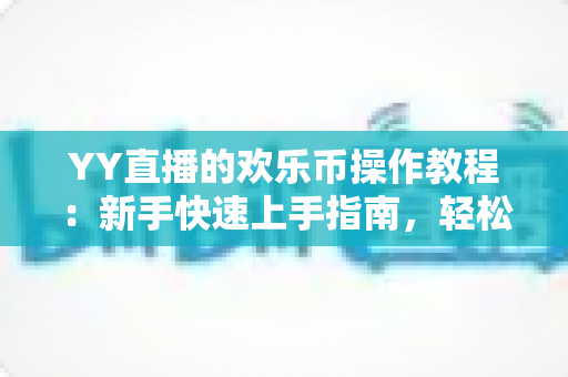 YY直播的欢乐币操作教程:新手快速上手指南,轻松掌握充值、送礼与提现全流程 YY直播的欢乐币操作教程:新手快速上手指南,轻松掌握充值、送礼与提现全流程