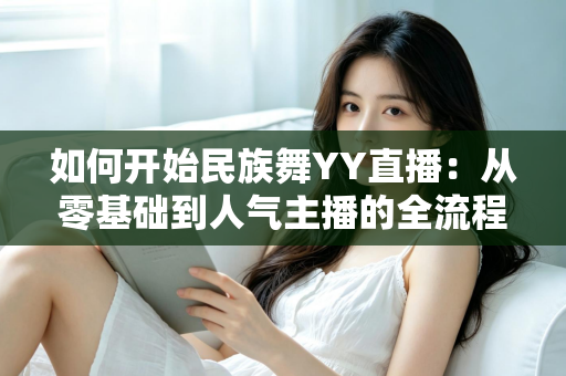 如何开始民族舞YY直播：从零基础到人气主播的全流程实战指南