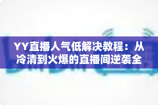 YY直播人气低解决教程:从冷清到火爆的直播间逆袭全攻略 YY直播人气低解决教程:从冷清到火爆的直播间逆袭全攻略