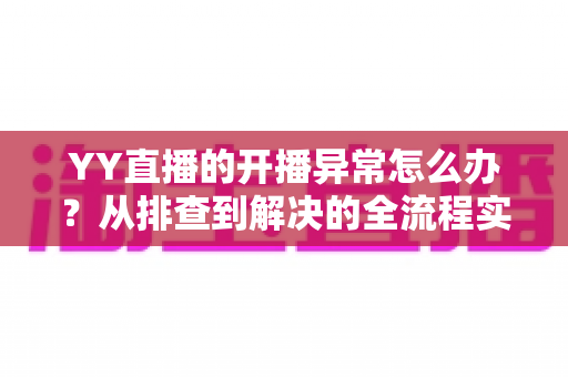 YY直播的开播异常怎么办?从排查到解决的全流程实用指南,助主播快速恢复开播 YY直播的开播异常怎么办?从排查到解决的全流程实用指南,助主播快速恢复开播