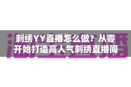 刺绣YY直播怎么做?从零开始打造高人气刺绣直播间的完整指南 刺绣YY直播怎么做?从零开始打造高人气刺绣直播间的完整指南