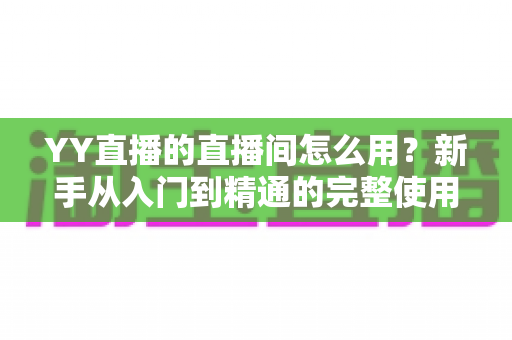 YY直播的直播间怎么用？新手从入门到精通的完整使用指南