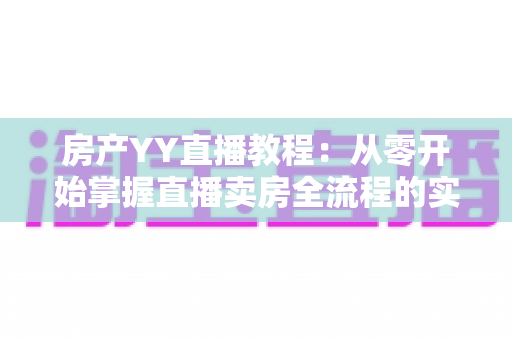房产YY直播教程:从零开始掌握直播卖房全流程的实战指南 房产YY直播教程:从零开始掌握直播卖房全流程的实战指南