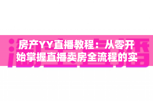 房产YY直播教程:从零开始掌握直播卖房全流程的实战指南 房产YY直播教程:从零开始掌握直播卖房全流程的实战指南