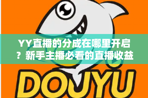 YY直播的分成在哪里开启?新手主播必看的直播收益分成开通全攻略 YY直播的分成在哪里开启?新手主播必看的直播收益分成开通全攻略