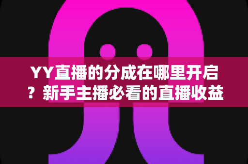 YY直播的分成在哪里开启?新手主播必看的直播收益分成开通全攻略 YY直播的分成在哪里开启?新手主播必看的直播收益分成开通全攻略