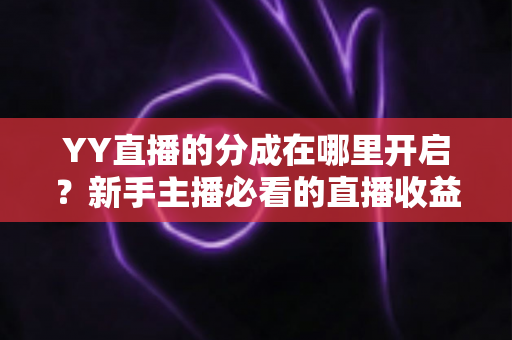 YY直播的分成在哪里开启？新手主播必看的直播收益分成开通全攻略