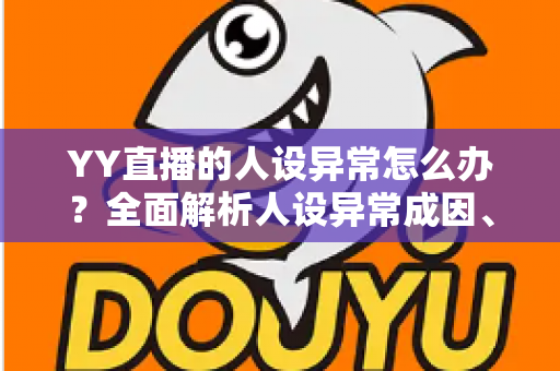 YY直播的人设异常怎么办?全面解析人设异常成因、处理方法与预防指南 YY直播的人设异常怎么办?全面解析人设异常成因、处理方法与预防指南