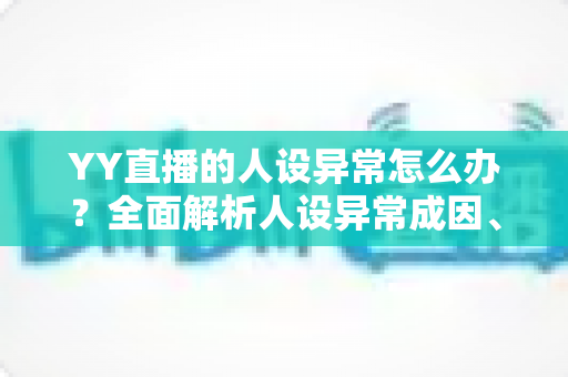 YY直播的人设异常怎么办?全面解析人设异常成因、处理方法与预防指南 YY直播的人设异常怎么办?全面解析人设异常成因、处理方法与预防指南