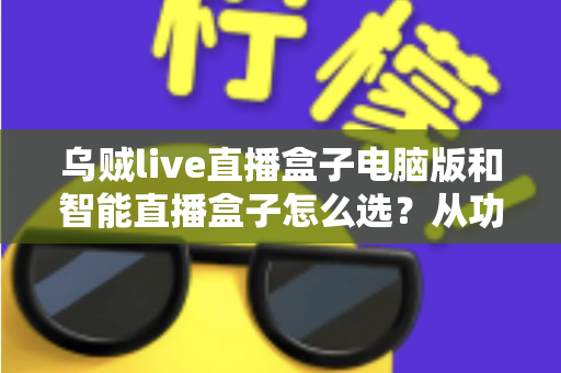 乌贼live直播盒子电脑版和智能直播盒子怎么选？从功能、价格到使用场景的全方位选购指南