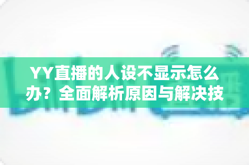 YY直播的人设不显示怎么办?全面解析原因与解决技巧,助你快速恢复直播人设标签 YY直播的人设不显示怎么办?全面解析原因与解决技巧,助你快速恢复直播人设标签