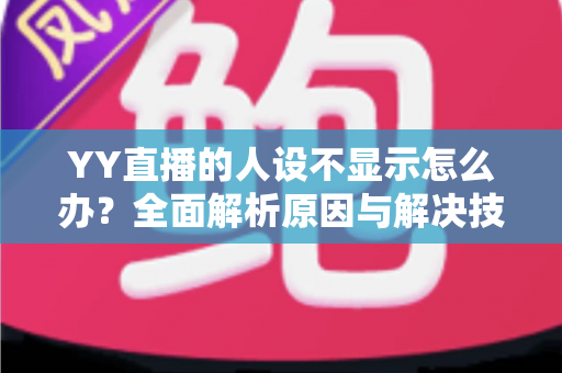 YY直播的人设不显示怎么办?全面解析原因与解决技巧,助你快速恢复直播人设标签 YY直播的人设不显示怎么办?全面解析原因与解决技巧,助你快速恢复直播人设标签