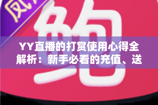 YY直播的打赏使用心得全解析：新手必看的充值、送礼与理性消费实用指南