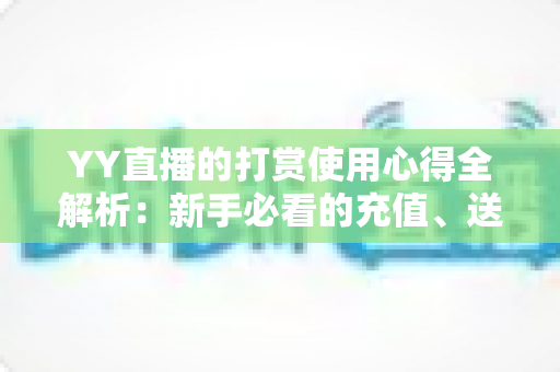 YY直播的打赏使用心得全解析：新手必看的充值、送礼与理性消费实用指南