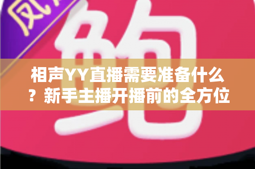 相声YY直播需要准备什么?新手主播开播前的全方位筹备指南 相声YY直播需要准备什么?新手主播开播前的全方位筹备指南