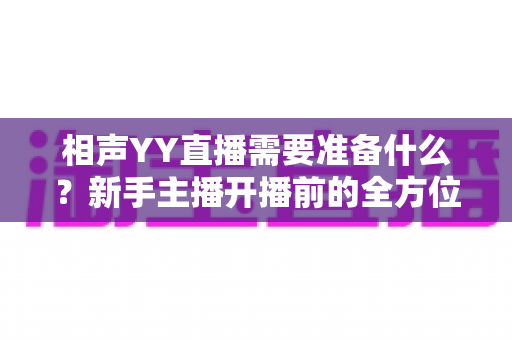相声YY直播需要准备什么?新手主播开播前的全方位筹备指南 相声YY直播需要准备什么?新手主播开播前的全方位筹备指南
