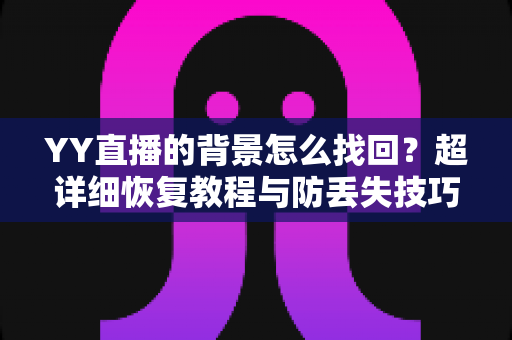 YY直播的背景怎么找回？超详细恢复教程与防丢失技巧全解析