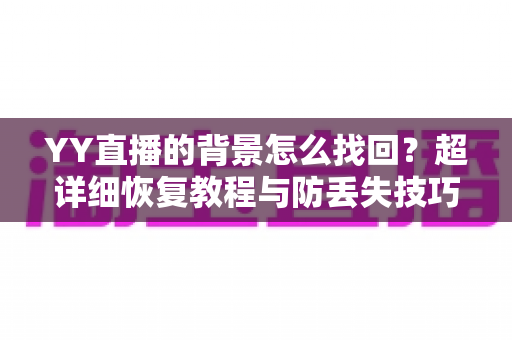 YY直播的背景怎么找回？超详细恢复教程与防丢失技巧全解析