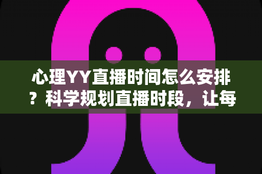 心理YY直播时间怎么安排?科学规划直播时段,让每一场直播都温暖更多人的完整指南 心理YY直播时间怎么安排?科学规划直播时段,让每一场直播都温暖更多人的完整指南