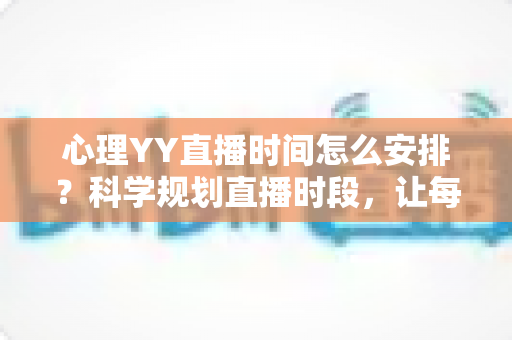 心理YY直播时间怎么安排?科学规划直播时段,让每一场直播都温暖更多人的完整指南 心理YY直播时间怎么安排?科学规划直播时段,让每一场直播都温暖更多人的完整指南