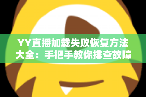 YY直播加载失败恢复方法大全:手把手教你排查故障,快速重回流畅直播体验 YY直播加载失败恢复方法大全:手把手教你排查故障,快速重回流畅直播体验