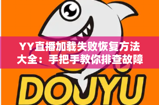 YY直播加载失败恢复方法大全:手把手教你排查故障,快速重回流畅直播体验 YY直播加载失败恢复方法大全:手把手教你排查故障,快速重回流畅直播体验