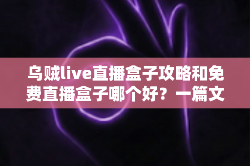 乌贼live直播盒子攻略和免费直播盒子哪个好？一篇文章帮你选对直播工具
