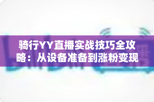 骑行YY直播实战技巧全攻略:从设备准备到涨粉变现的完整指南 骑行YY直播实战技巧全攻略:从设备准备到涨粉变现的完整指南