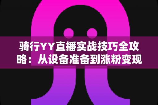 骑行YY直播实战技巧全攻略:从设备准备到涨粉变现的完整指南 骑行YY直播实战技巧全攻略:从设备准备到涨粉变现的完整指南