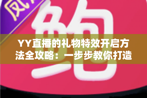 YY直播的礼物特效开启方法全攻略:一步步教你打造炫酷直播间 YY直播的礼物特效开启方法全攻略:一步步教你打造炫酷直播间