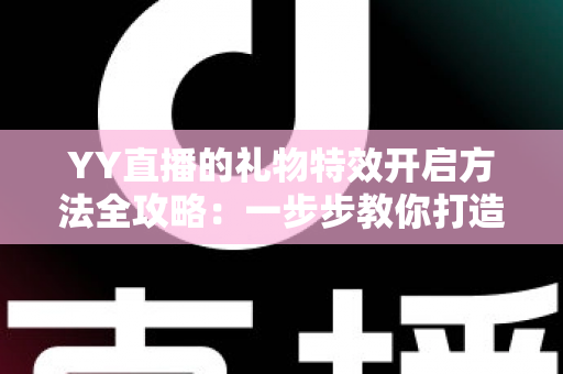 YY直播的礼物特效开启方法全攻略:一步步教你打造炫酷直播间 YY直播的礼物特效开启方法全攻略:一步步教你打造炫酷直播间