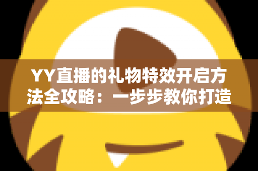 YY直播的礼物特效开启方法全攻略:一步步教你打造炫酷直播间 YY直播的礼物特效开启方法全攻略:一步步教你打造炫酷直播间