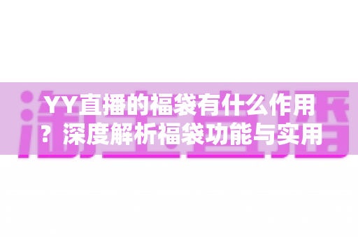 YY直播的福袋有什么作用？深度解析福袋功能与实用攻略