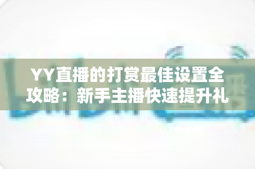 YY直播的打赏最佳设置全攻略：新手主播快速提升礼物收益的实用指南