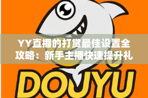 YY直播的打赏最佳设置全攻略：新手主播快速提升礼物收益的实用指南