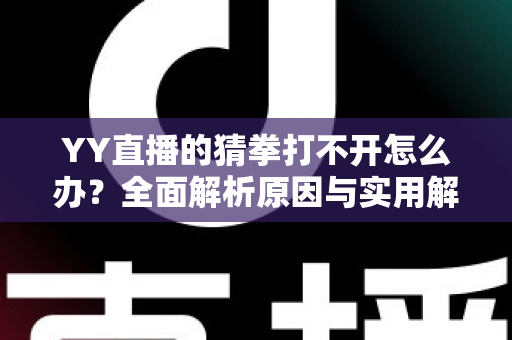YY直播的猜拳打不开怎么办?全面解析原因与实用解决技巧大全 YY直播的猜拳打不开怎么办?全面解析原因与实用解决技巧大全